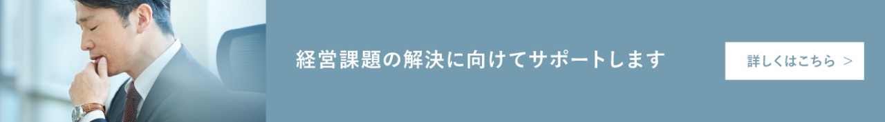 経営課題の解決に向けてサポートします　詳しくはこちら