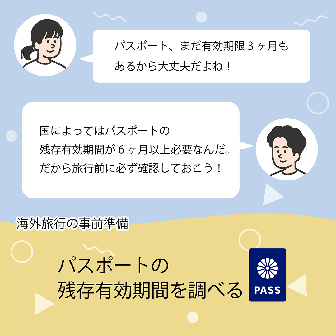 パスポート、まだ有効期限3ヶ月もあるから大丈夫だよね！　国によってパスポートの残存有効期間が6ヶ月以上必要なんだ。だから旅行前に必ず確認しておこう！　海外旅行の事前準備　パスポートの残存有効期間を調べる