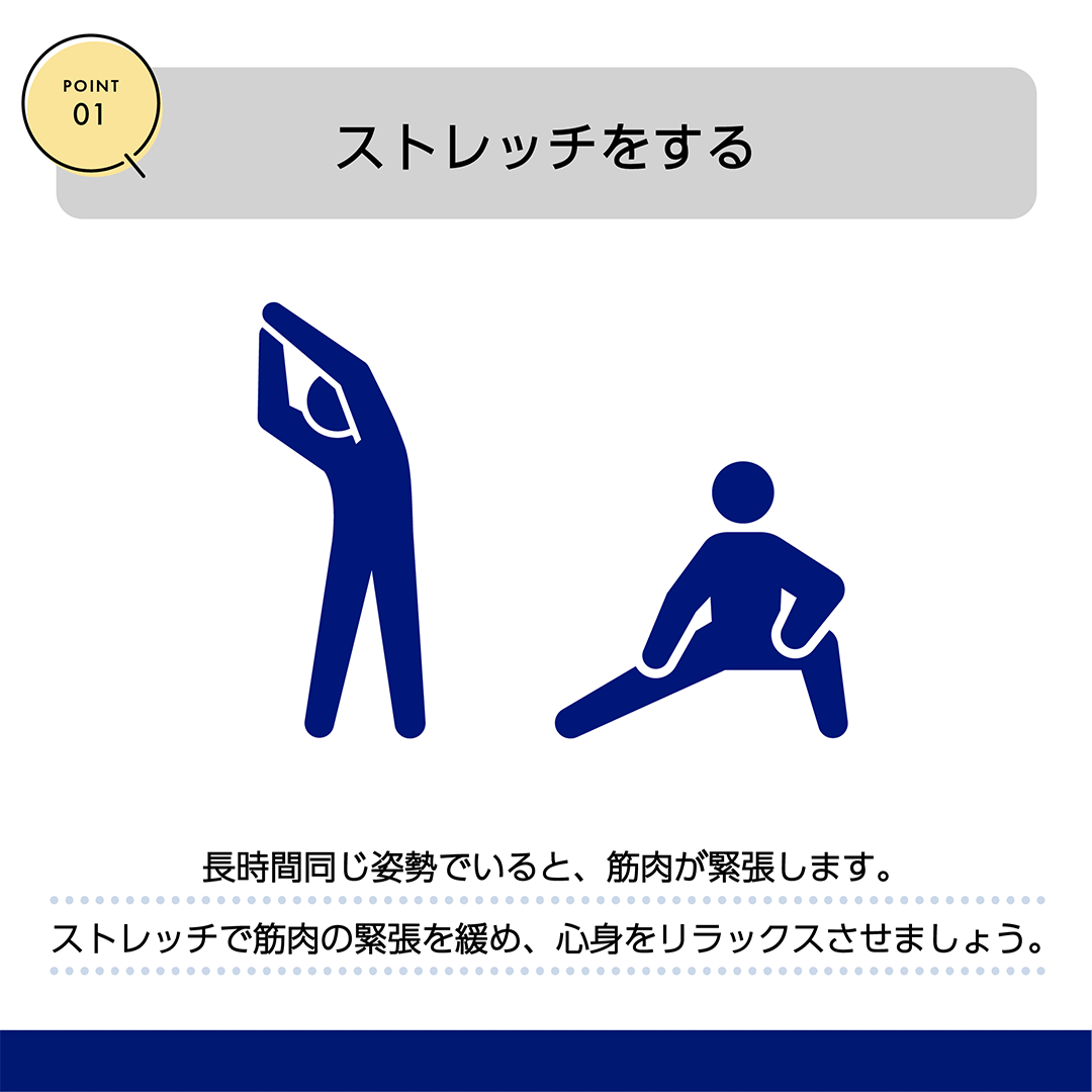 POINT01 ストレッチをする　長時間同じ姿勢でいると、筋肉が緊張します。ストレッチで筋肉の緊張を緩め、心身をリラックスさせましょう。
