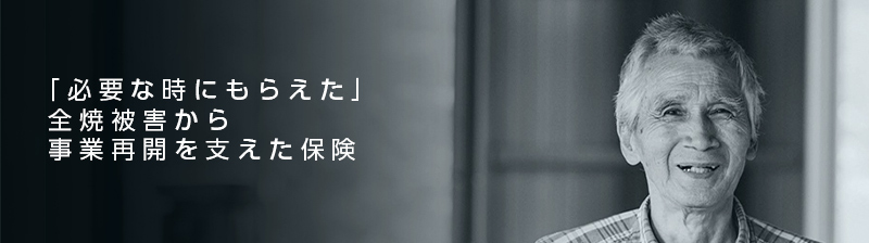 「必要な時にもらえた」全焼被害から事業再開を支えた保険