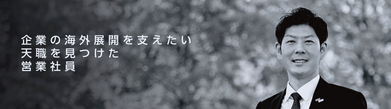 企業の海外展開を支えたい 天職を見つけた営業社員