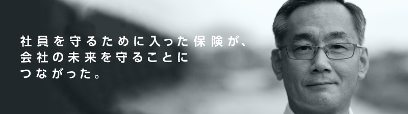 社員を守るために入った保険が、会社の未来を守ることにつながった。