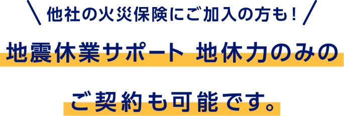 他社の火災保険にご加入の方も！　地震休業サポート 地休力のみのご契約も可能です。