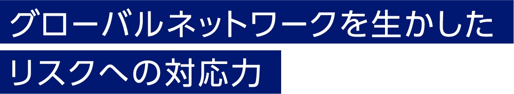 グローバルネットワークを生かしたリスクへの対応力