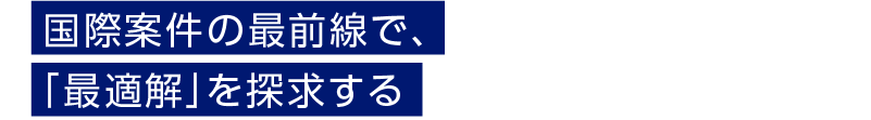 国際案件の最前線で、「最適解」を探求する