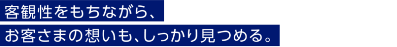 客観性をもちながら、お客さまの想いも、しっかり見つめる。
