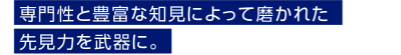 専門性と豊富な知見によって磨かれた先見力を武器に。
