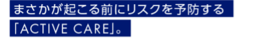 まさかが起こる前にリスクを予防する「ACTIVE CARE」。