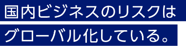 国内ビジネスのリスクはグローバル化している。