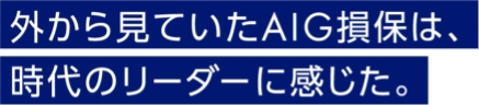 外から見ていたAIG損保は、時代のリーダーに感じた。