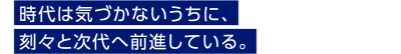 時代は気づかないうちに、刻々と次代へ前進している。