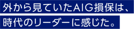 外から見ていたAIG損保は、時代のリーダーに感じた。