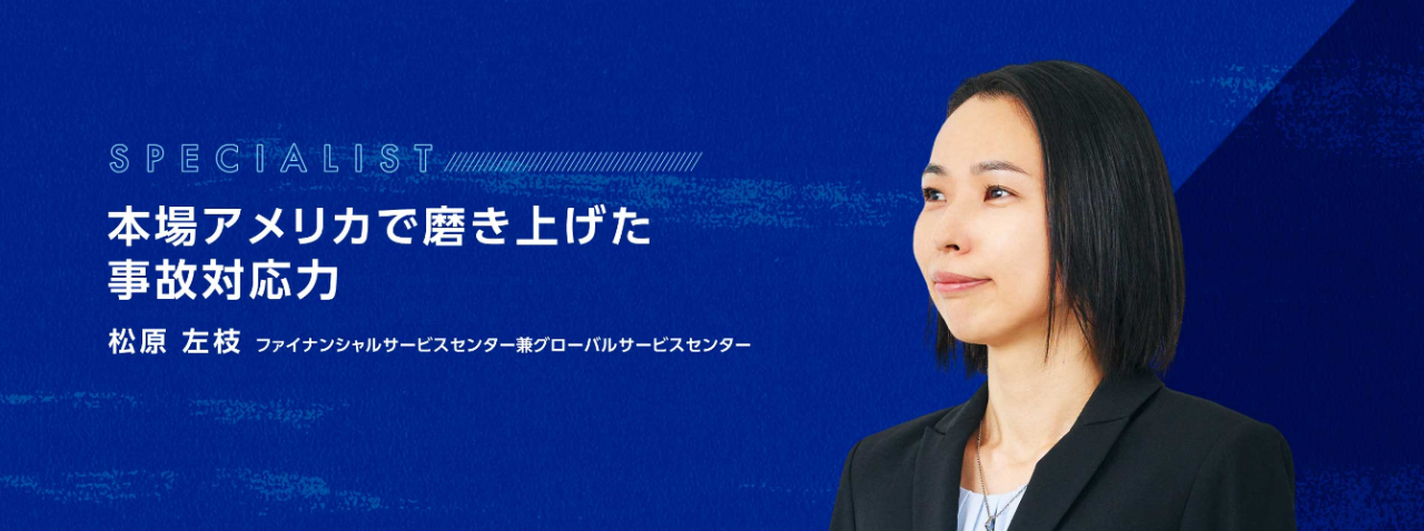 SPECIALIST　本場アメリカで磨き上げた事故対応力　松原 左枝　ファイナンシャルサービスセンター兼グローバルサービスセンター