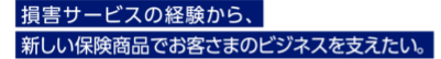 損害サービスの経験から、新しい保険商品でお客さまのビジネスを支えたい。