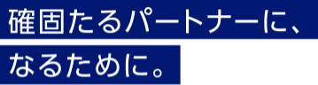 確固たるパートナーに、なるために。