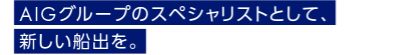 AIGグループのスペシャリストとして、新しい船出を。