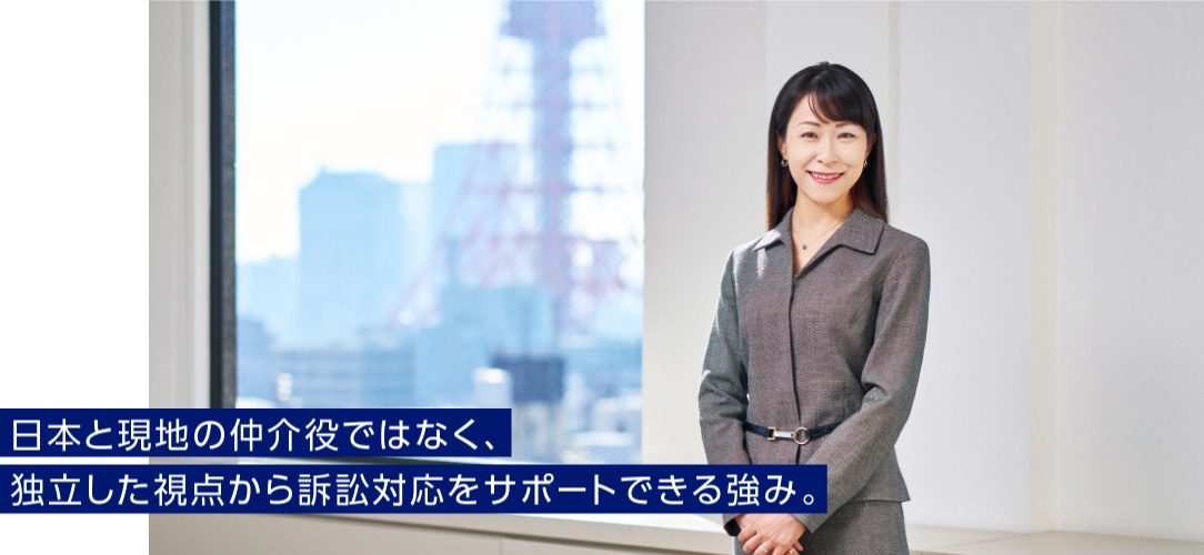 日本と現地の仲介役ではなく、独立した視点から訴訟対応をサポートできる強み。