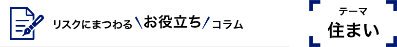 リスクにまつわるお役立ちコラム　テーマ住まい