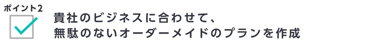 ポイント2　貴社のビジネスに合わせて、無駄のないオーダーメイドのプランを作成
