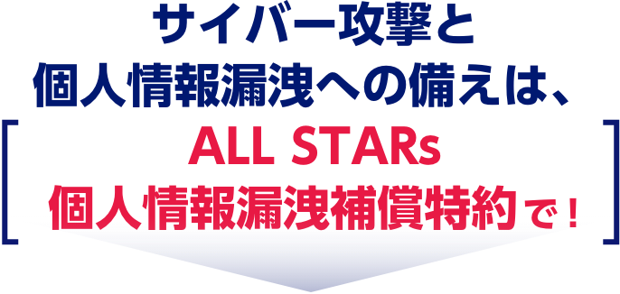 サイバー攻撃と個人情報漏洩への備えは、ALL STARs個人情報漏洩補償特約で！