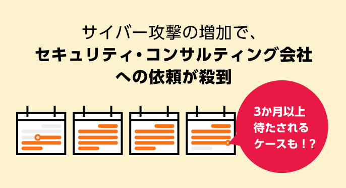 サイバー攻撃の増加で、セキュリティ・コンサルティング会社への依頼が殺到　3か月以上待たされるケースも！？