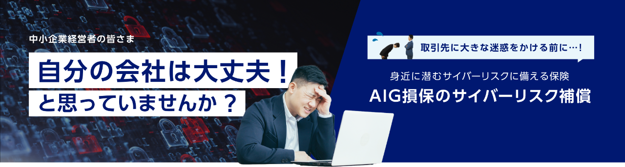 中小企業経営者の皆さま　自分の会社は大丈夫！と思っていませんか？　取引先に大きな迷惑をかける前に…！身近に潜むサイバーリスクに備える保険 AIG損保のサイバーリスク補償