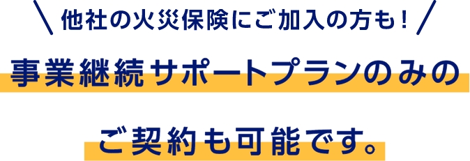 他社の火災保険にご加入の方も！　事業継続サポートプランのみのご契約も可能です。