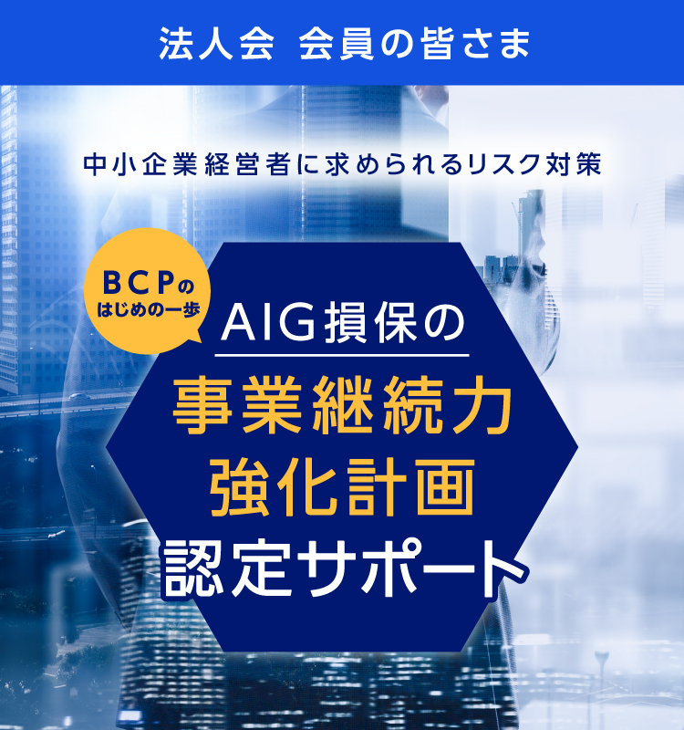 法人会会員の皆さま　中小企業経営者に求められるリスク対策　BCPのはじめの一歩　AIG損保の事業継続力強化計画認定サポート