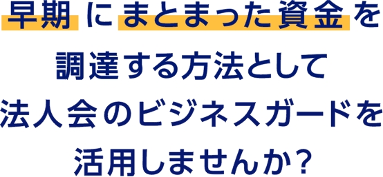 早期にまとまった資金を調達する方法として法人会のビジネスガードを活用しませんか？