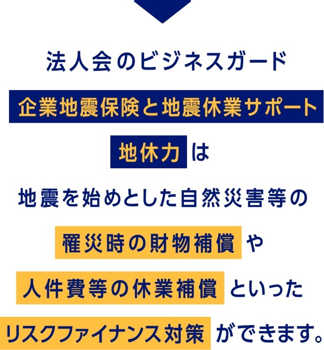 法人会のビジネスガード　企業地震保険と地震休業サポート 地休力は地震を始めとした自然災害等の罹災時の財物補償や人件費等の休業補償といったリスクファイナンス対策ができます。