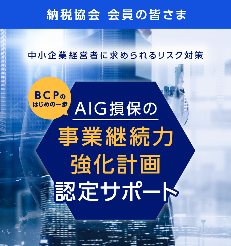 納税協会会員の皆さま　中小企業経営者に求められるリスク対策　BCPのはじめの一歩　AIG損保の事業継続力強化計画認定サポート