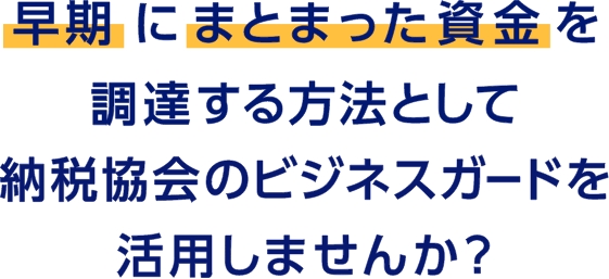 早期にまとまった資金を調達する方法として納税協会のビジネスガードを活用しませんか？