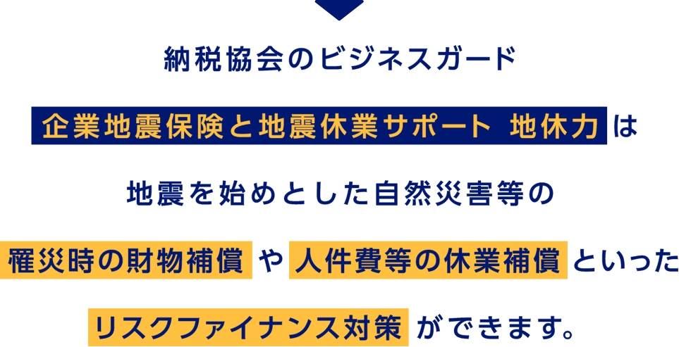 納税協会のビジネスガード　企業地震保険と地震休業サポート 地休力は地震を始めとした自然災害等の罹災時の財物補償や人件費等の休業補償といったリスクファイナンス対策ができます。