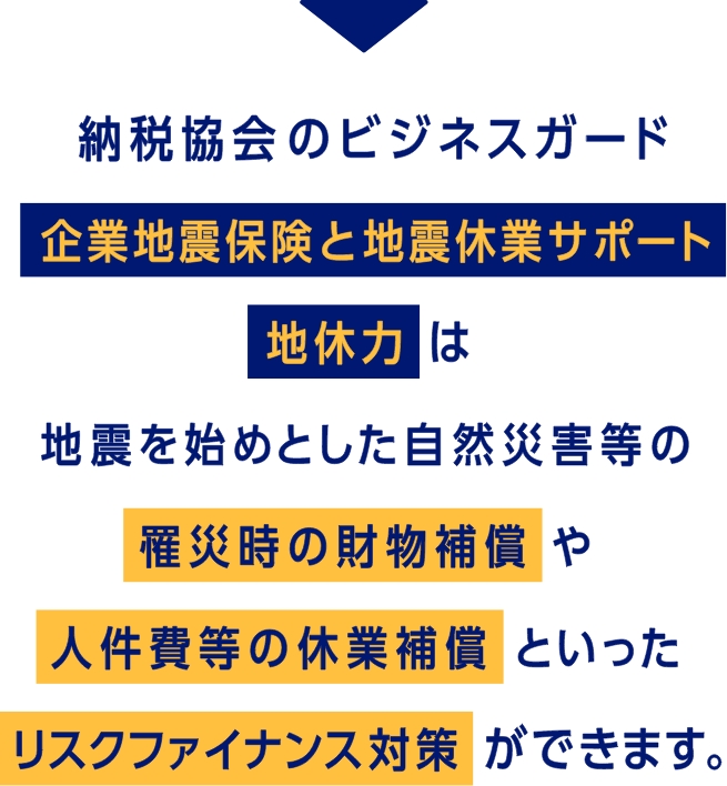 納税協会のビジネスガード　企業地震保険と地震休業サポート 地休力は地震を始めとした自然災害等の罹災時の財物補償や人件費等の休業補償といったリスクファイナンス対策ができます。