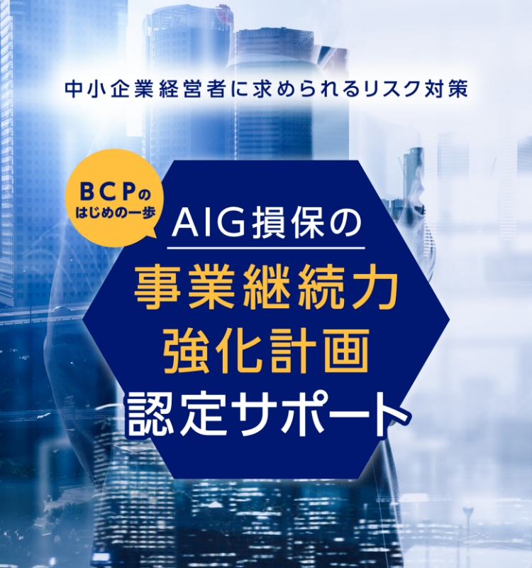 中小企業経営者に求められるリスク対策　BCPのはじめの一歩　AIG損保の事業継続力強化計画認定サポート