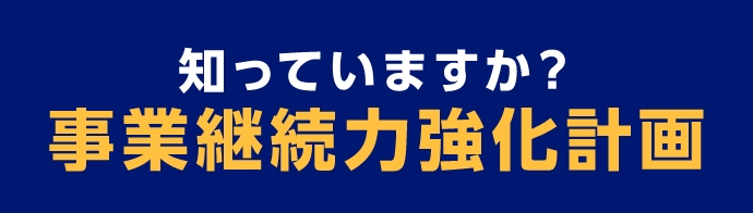 知っていますか？事業継続力強化計画