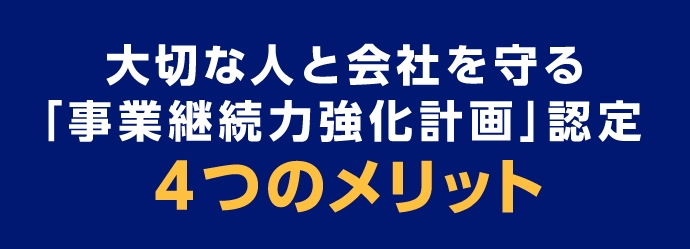 大切な人と会社を守る「事業継続力強化計画」認定4つのメリット