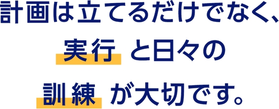 計画は立てるだけでなく、実行と日々の訓練が大切です。