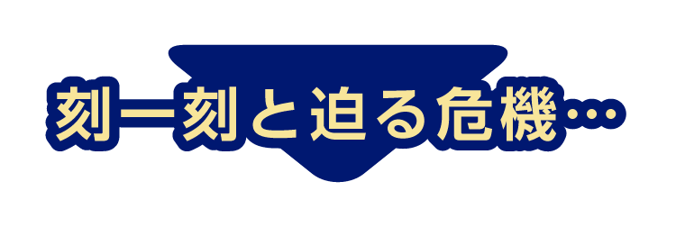 刻一刻と迫る危機…