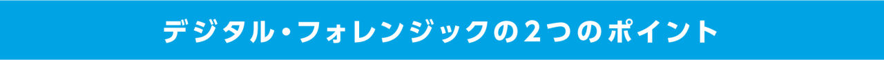 デジタル・フォレンジックの2つのポイント