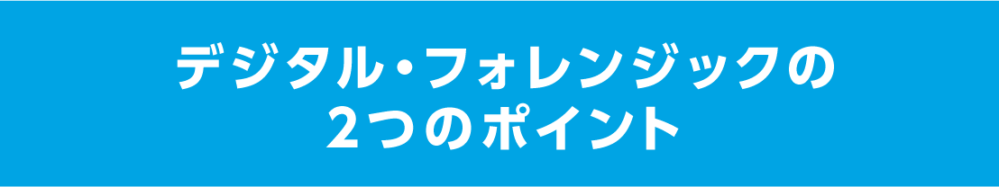 デジタル・フォレンジックの2つのポイント