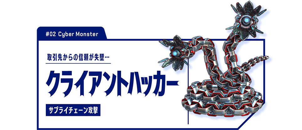 #02 Cyber Monster　取引先からの信頼が失墜…　クライアントハッカー サプライチェーン攻撃