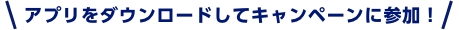 アプリをダウンロードしてキャンペーンに参加！