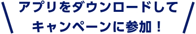 アプリをダウンロードしてキャンペーンに参加！