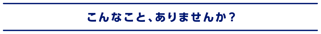 こんなこと、ありませんか？
