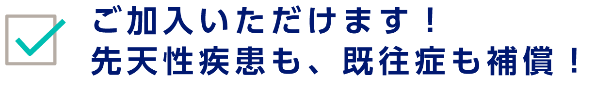 ご加入いただけます！先天性疾患も、既往症も補償！
