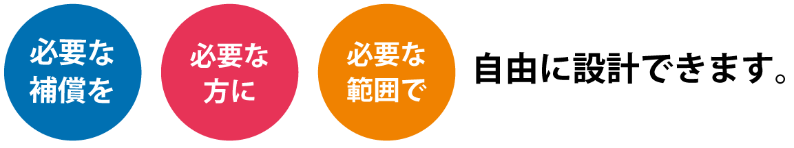 必要な補償を必要な方に必要な範囲で自由に設計できます。