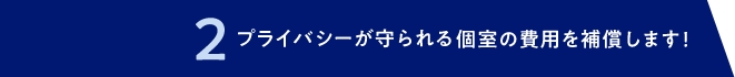 2 プライバシーが守られる個室の費用を補償します！