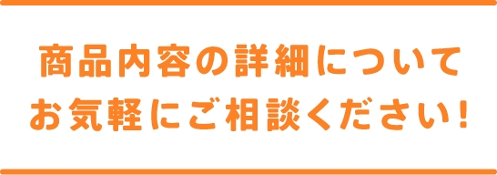 商品内容の詳細についてお気軽にご相談ください！