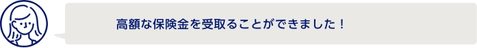 高額な保険金を受取ることができました！